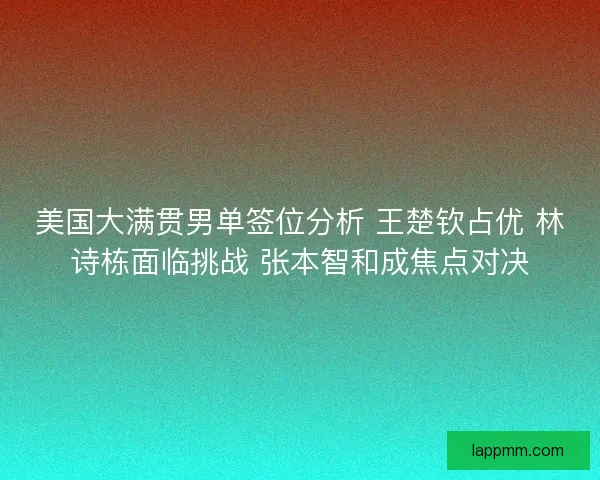 美国大满贯男单签位分析 王楚钦占优 林诗栋面临挑战 张本智和成焦点对决