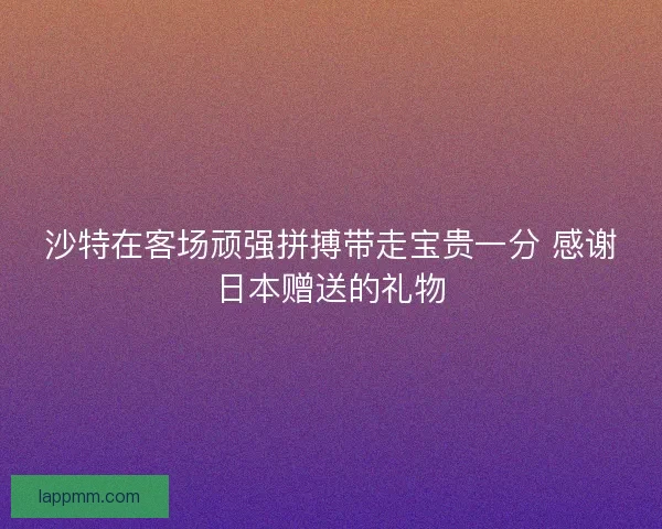 沙特在客场顽强拼搏带走宝贵一分 感谢日本赠送的礼物
