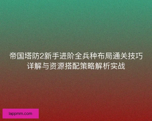 帝国塔防2新手进阶全兵种布局通关技巧详解与资源搭配策略解析实战