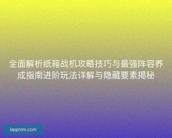 全面解析纸箱战机攻略技巧与最强阵容养成指南进阶玩法详解与隐藏要素揭秘