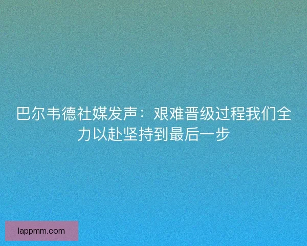 巴尔韦德社媒发声：艰难晋级过程我们全力以赴坚持到最后一步