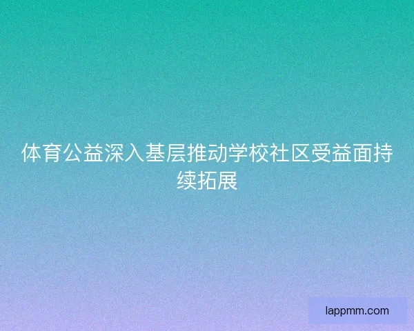 体育公益深入基层推动学校社区受益面持续拓展