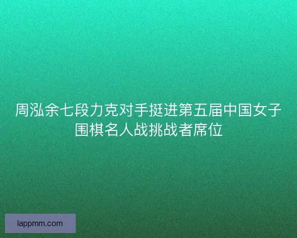 周泓余七段力克对手挺进第五届中国女子围棋名人战挑战者席位