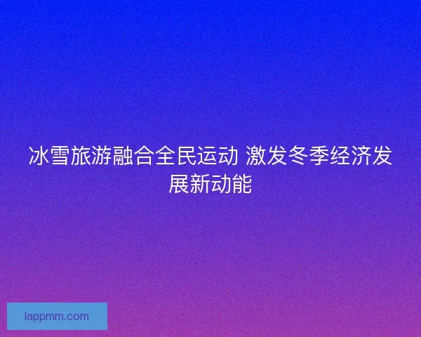 冰雪旅游融合全民运动 激发冬季经济发展新动能
