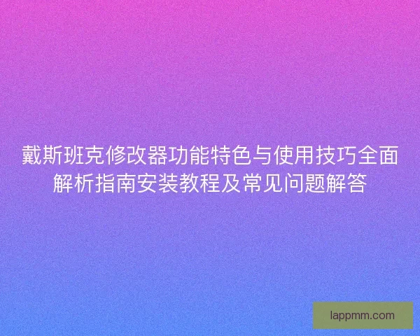 戴斯班克修改器功能特色与使用技巧全面解析指南安装教程及常见问题解答