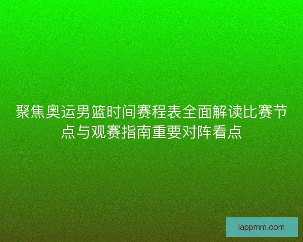 聚焦奥运男篮时间赛程表全面解读比赛节点与观赛指南重要对阵看点