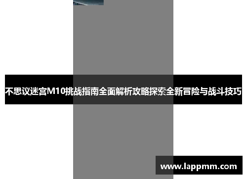 不思议迷宫M10挑战指南全面解析攻略探索全新冒险与战斗技巧